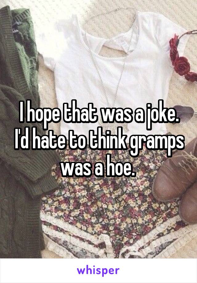 I hope that was a joke. I'd hate to think gramps was a hoe. 