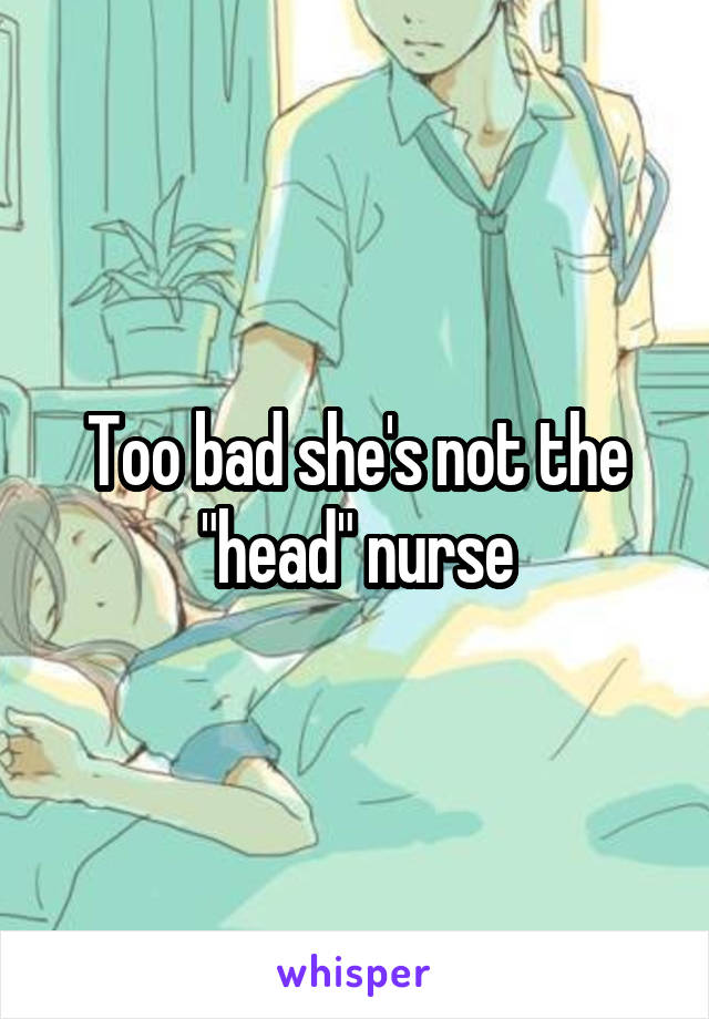 Too bad she's not the "head" nurse