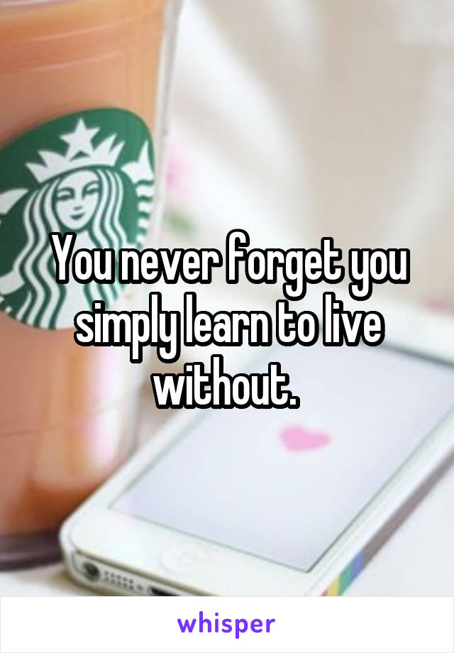 You never forget you simply learn to live without. 