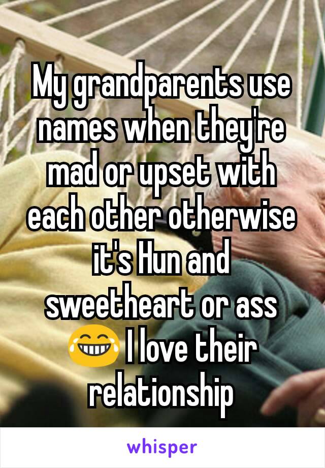 My grandparents use names when they're mad or upset with each other otherwise it's Hun and sweetheart or ass 😂 I love their relationship