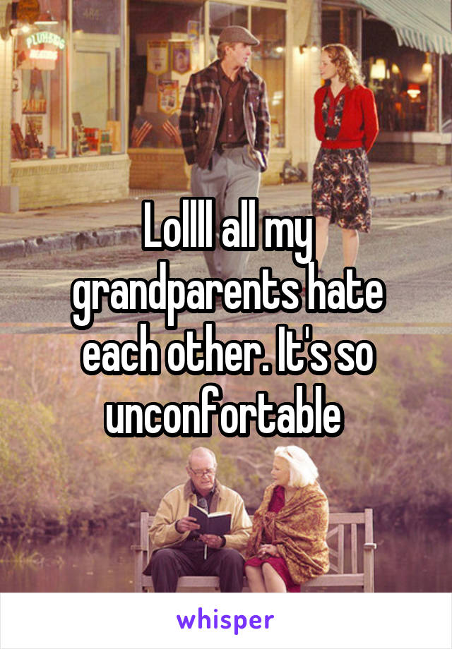 Lollll all my grandparents hate each other. It's so unconfortable 