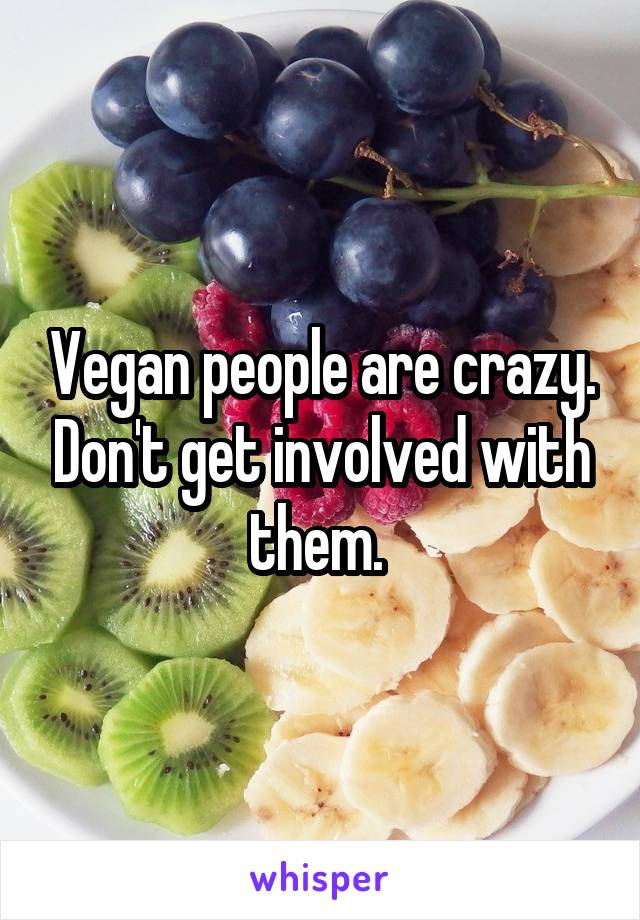 Vegan people are crazy. Don't get involved with them. 