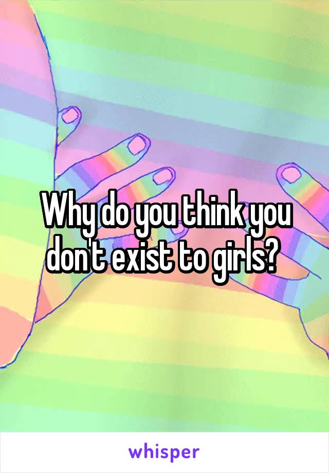 Why do you think you don't exist to girls? 