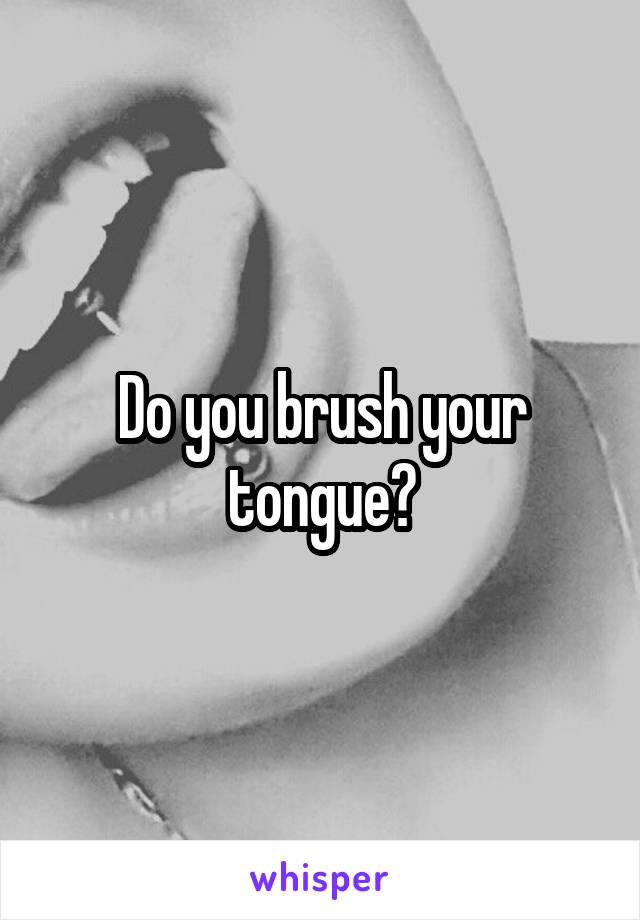 Do you brush your tongue?