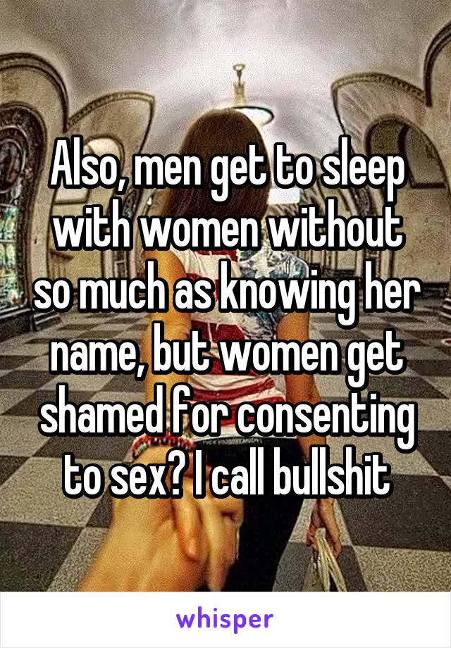 Also, men get to sleep with women without so much as knowing her name, but women get shamed for consenting to sex? I call bullshit