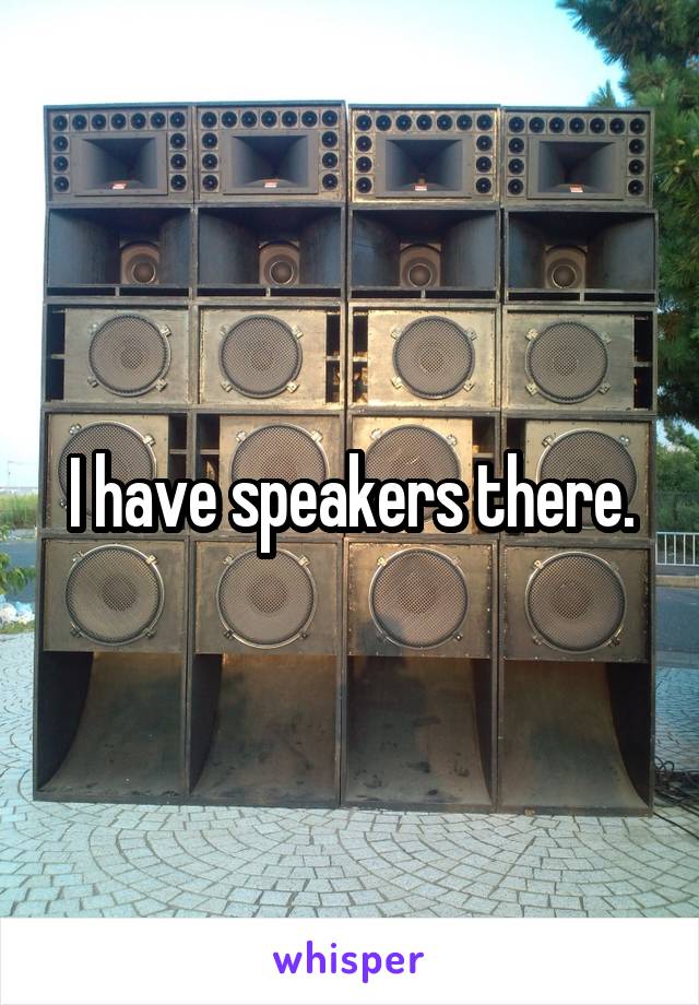 I have speakers there.