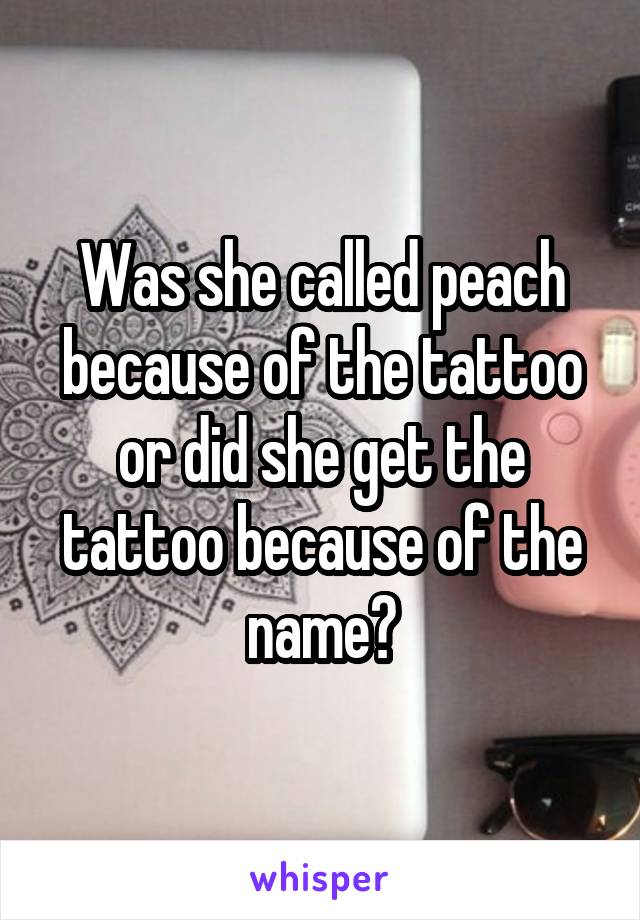 Was she called peach because of the tattoo or did she get the tattoo because of the name?