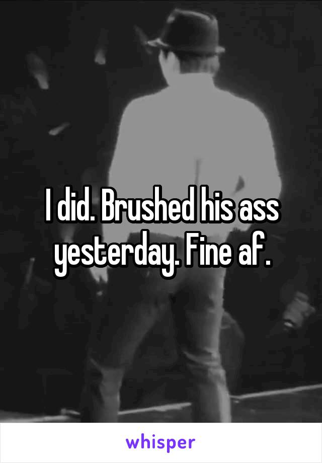 I did. Brushed his ass yesterday. Fine af.