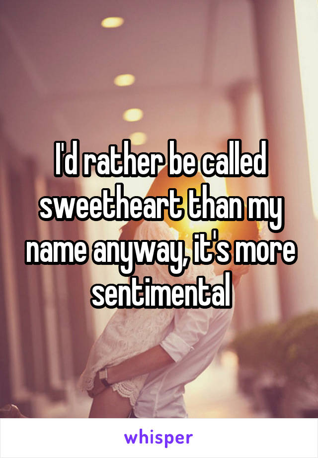 I'd rather be called sweetheart than my name anyway, it's more sentimental