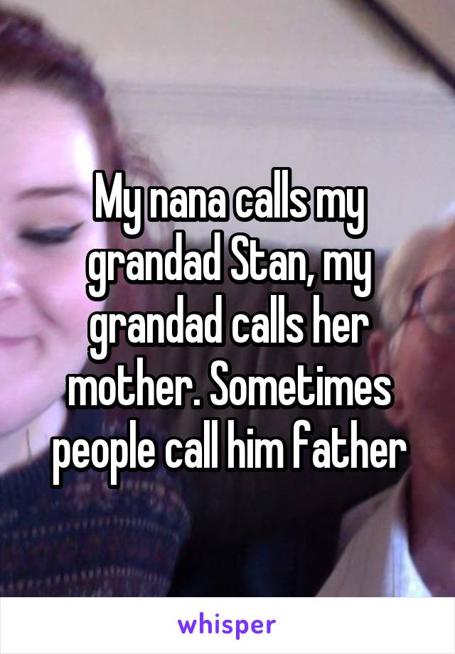 My nana calls my grandad Stan, my grandad calls her mother. Sometimes people call him father