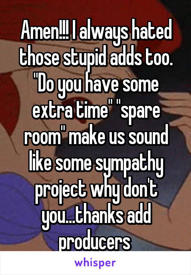 Amen!!! I always hated those stupid adds too. "Do you have some extra time" "spare room" make us sound like some sympathy project why don't you...thanks add producers 