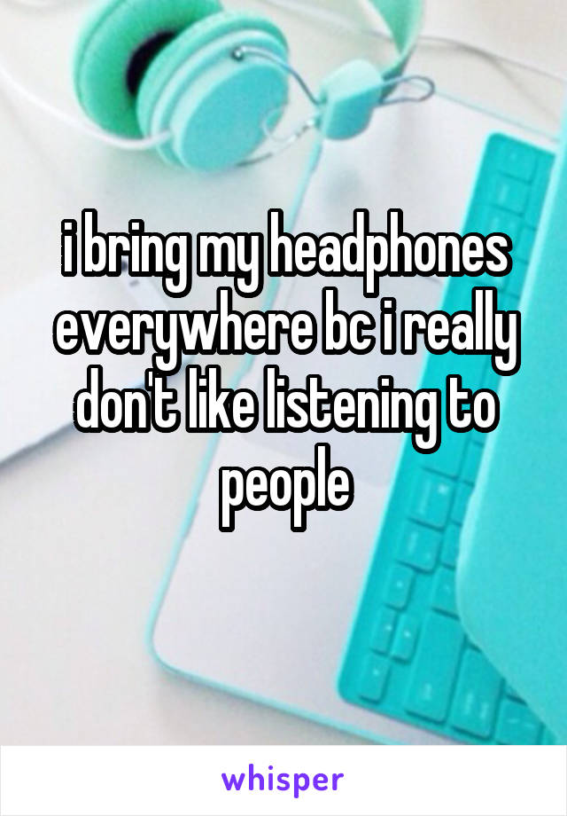 i bring my headphones everywhere bc i really don't like listening to people
