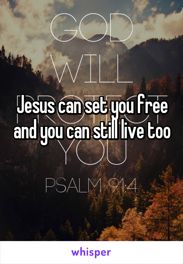 Jesus can set you free and you can still live too 