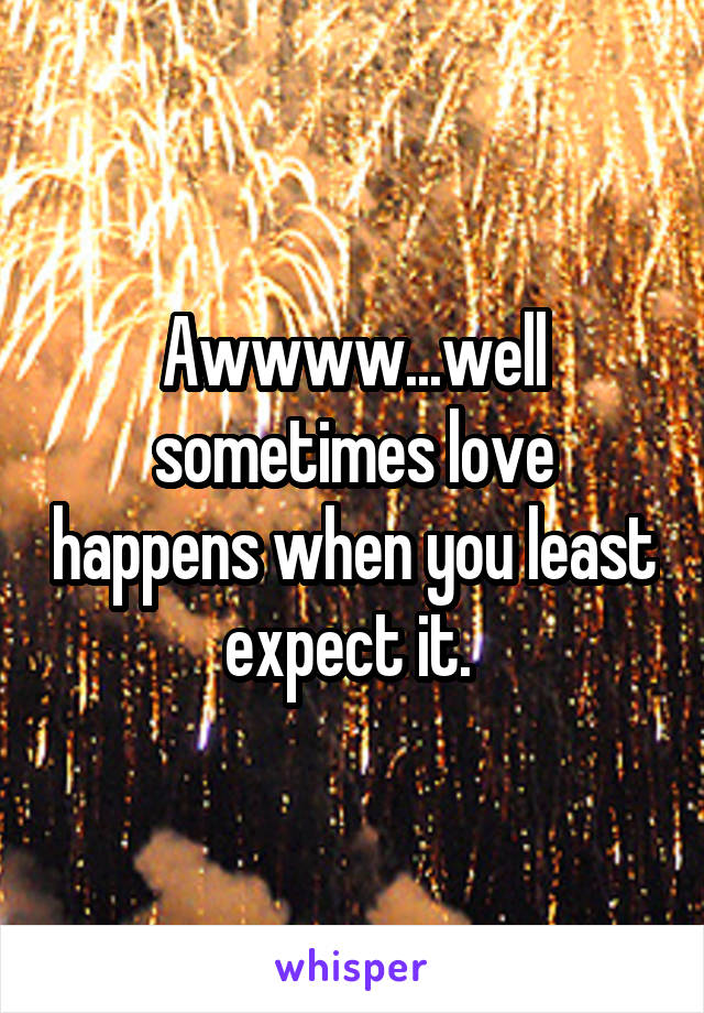 Awwww...well sometimes love happens when you least expect it. 