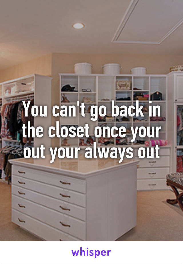 You can't go back in the closet once your out your always out