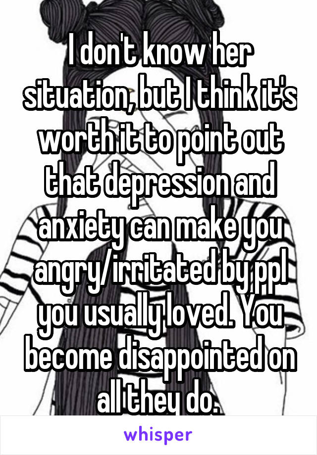 I don't know her situation, but I think it's worth it to point out that depression and anxiety can make you angry/irritated by ppl you usually loved. You become disappointed on all they do. 