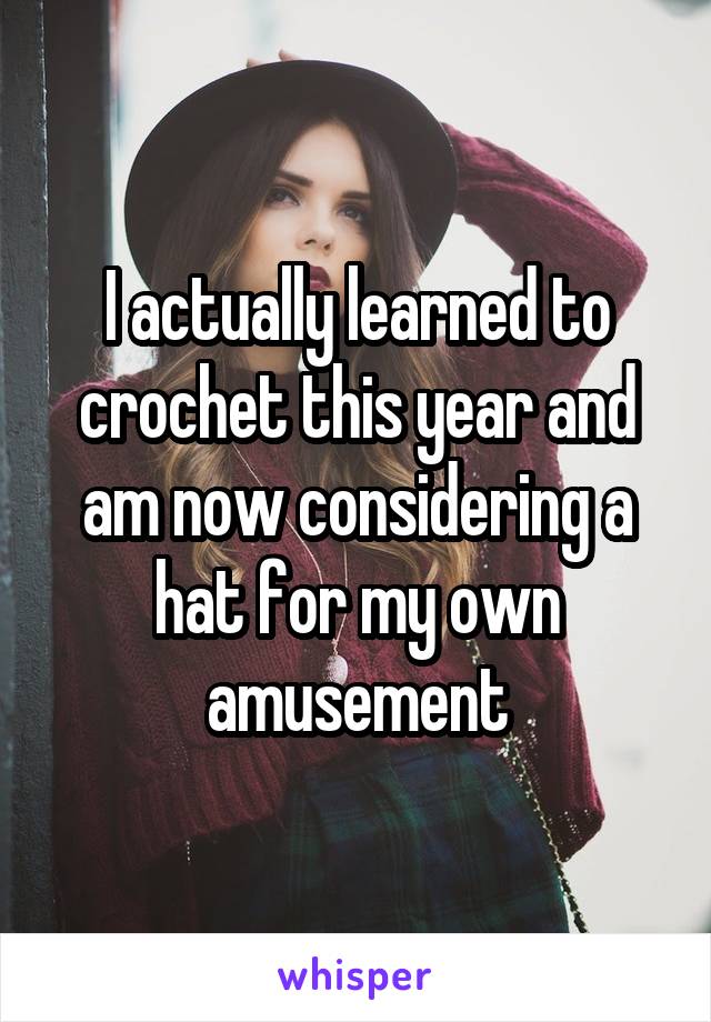 I actually learned to crochet this year and am now considering a hat for my own amusement
