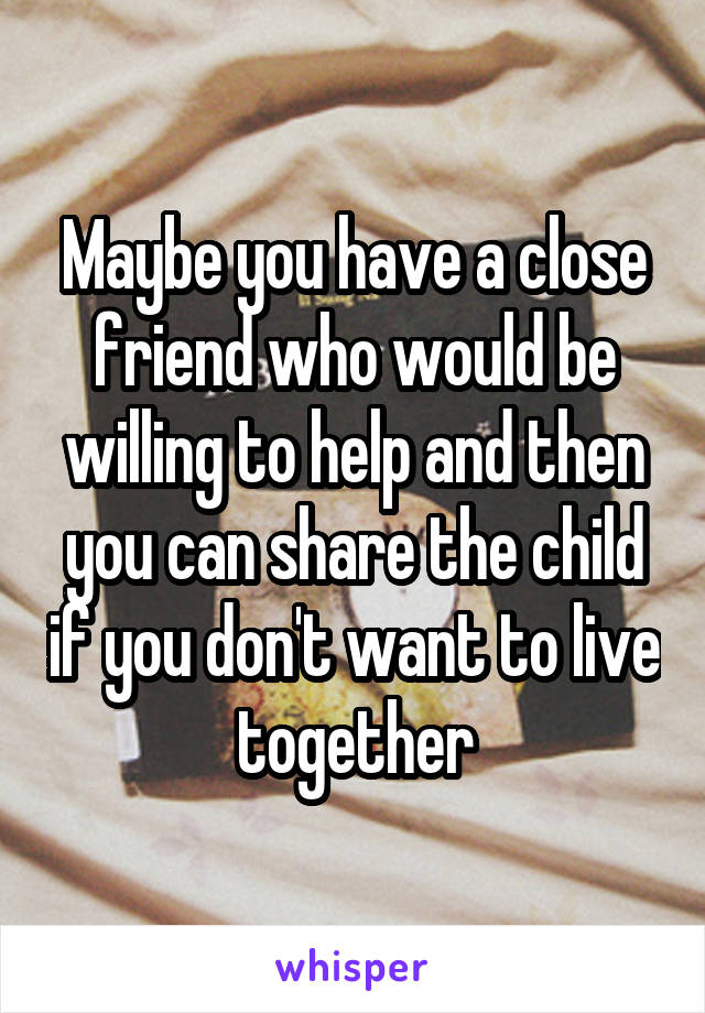 Maybe you have a close friend who would be willing to help and then you can share the child if you don't want to live together