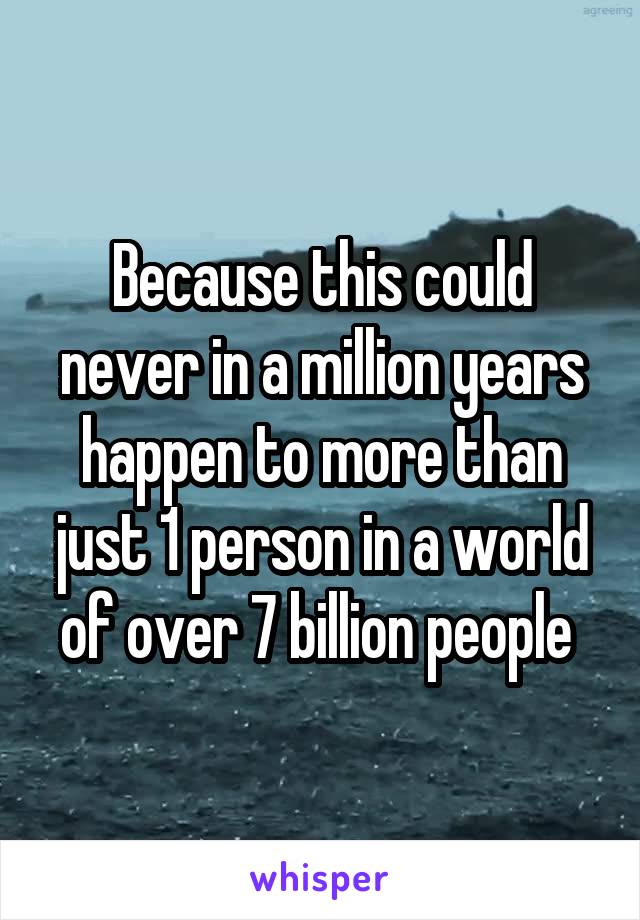 Because this could never in a million years happen to more than just 1 person in a world of over 7 billion people 