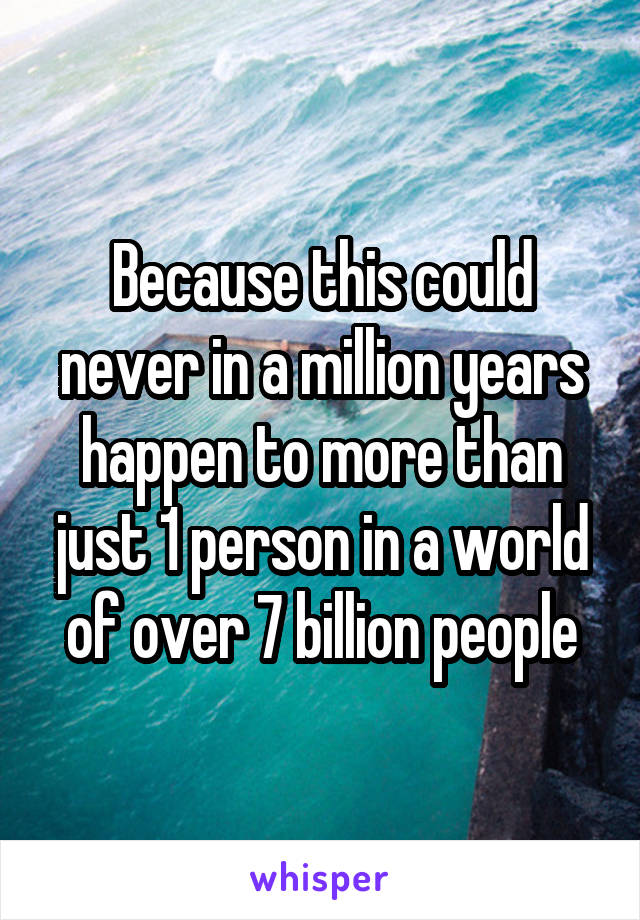 Because this could never in a million years happen to more than just 1 person in a world of over 7 billion people