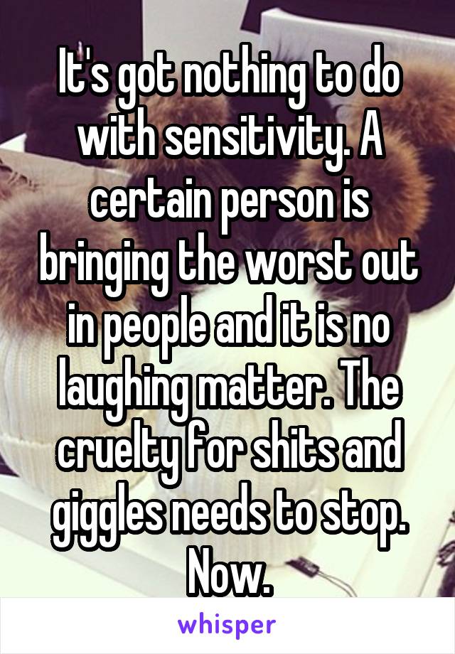 It's got nothing to do with sensitivity. A certain person is bringing the worst out in people and it is no laughing matter. The cruelty for shits and giggles needs to stop. Now.