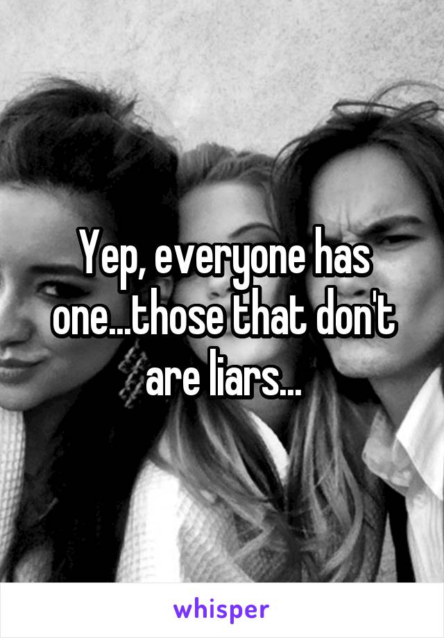 Yep, everyone has one...those that don't are liars...