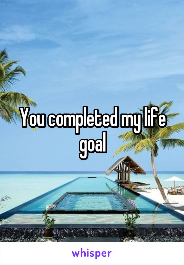 You completed my life goal
