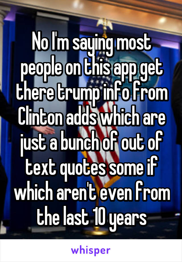 No I'm saying most people on this app get there trump info from Clinton adds which are just a bunch of out of text quotes some if which aren't even from the last 10 years