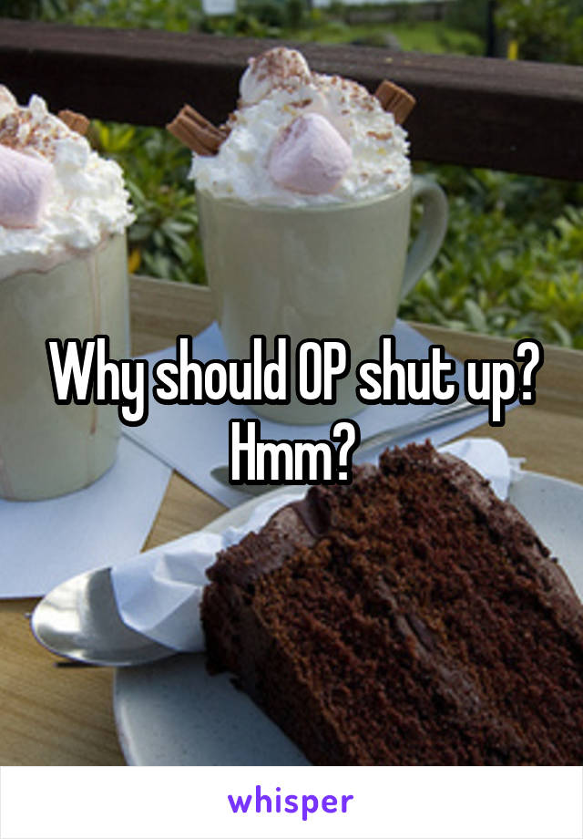 Why should OP shut up? Hmm?