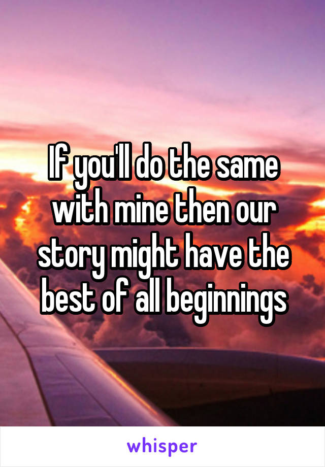 If you'll do the same with mine then our story might have the best of all beginnings