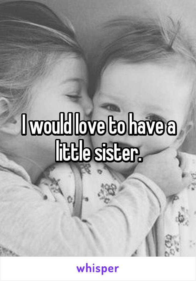 I would love to have a little sister.
