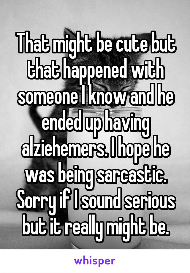 That might be cute but that happened with someone I know and he ended up having alziehemers. I hope he was being sarcastic. Sorry if I sound serious but it really might be.