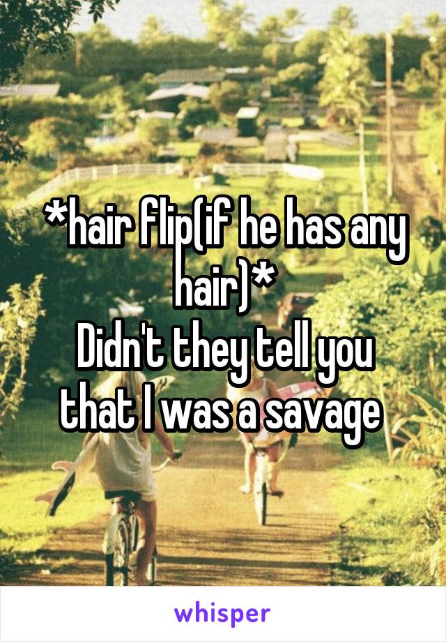 *hair flip(if he has any hair)*
Didn't they tell you that I was a savage 
