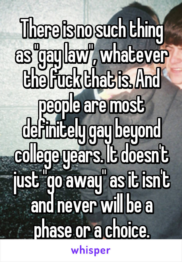 There is no such thing as "gay law", whatever the fuck that is. And people are most definitely gay beyond college years. It doesn't just "go away" as it isn't and never will be a phase or a choice.