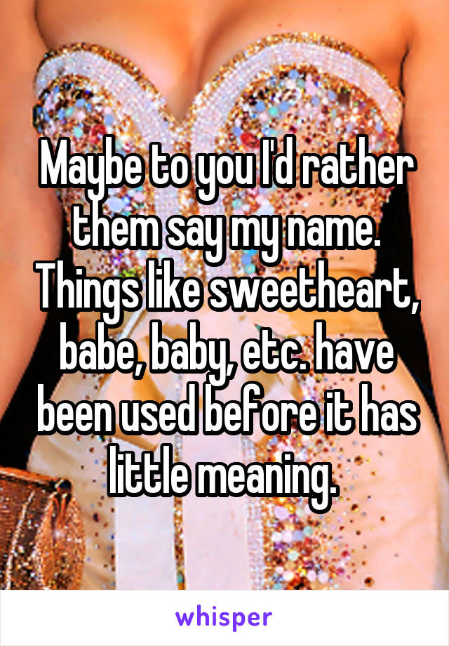 Maybe to you I'd rather them say my name. Things like sweetheart, babe, baby, etc. have been used before it has little meaning. 