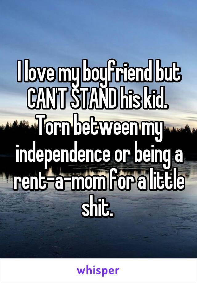 I love my boyfriend but CAN'T STAND his kid.  Torn between my independence or being a rent-a-mom for a little shit. 