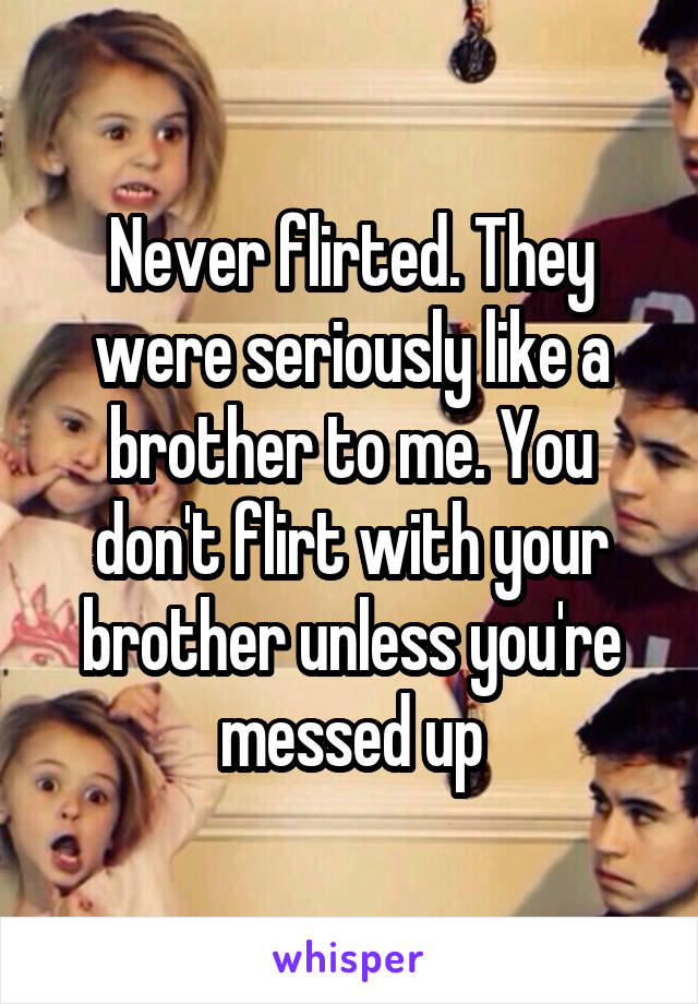Never flirted. They were seriously like a brother to me. You don't flirt with your brother unless you're messed up