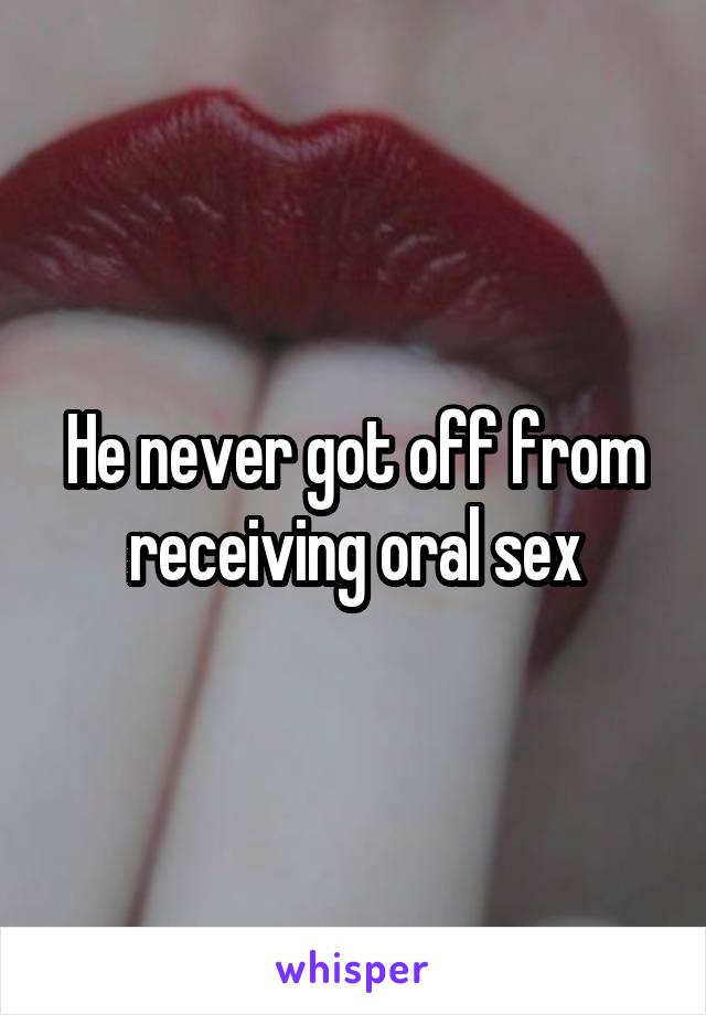 He never got off from receiving oral sex