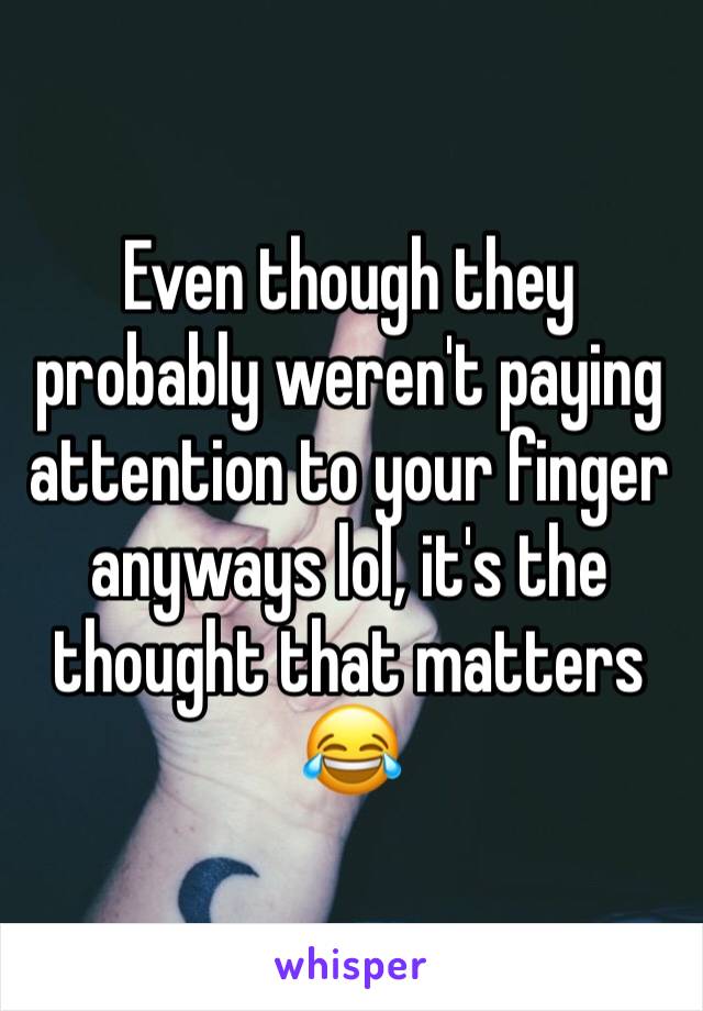 Even though they probably weren't paying attention to your finger anyways lol, it's the thought that matters 😂