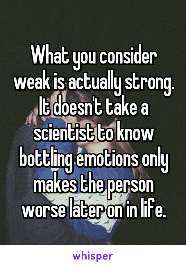 What you consider weak is actually strong. It doesn't take a scientist to know bottling emotions only makes the person worse later on in life.