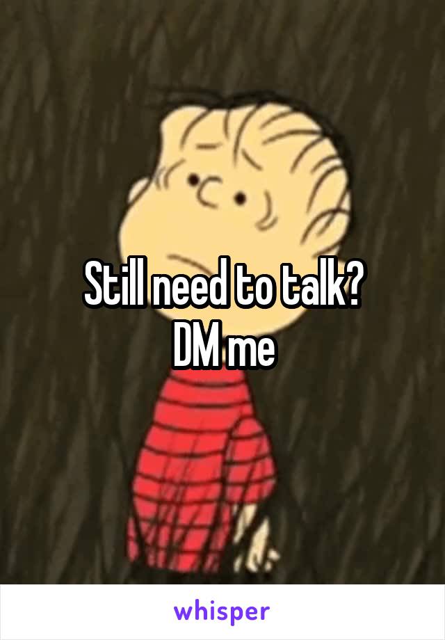 Still need to talk?
DM me