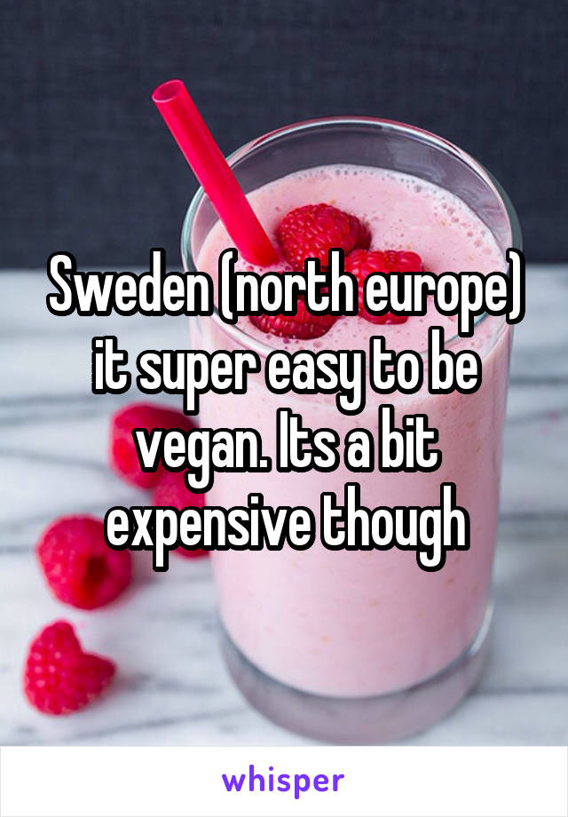 Sweden (north europe) it super easy to be vegan. Its a bit expensive though