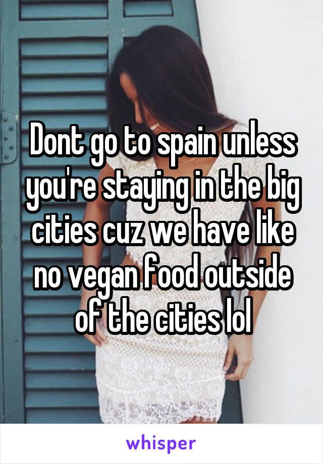 Dont go to spain unless you're staying in the big cities cuz we have like no vegan food outside of the cities lol