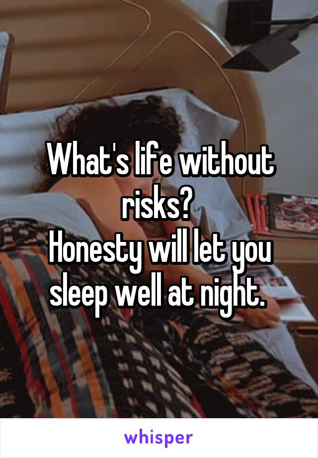 What's life without risks? 
Honesty will let you sleep well at night. 