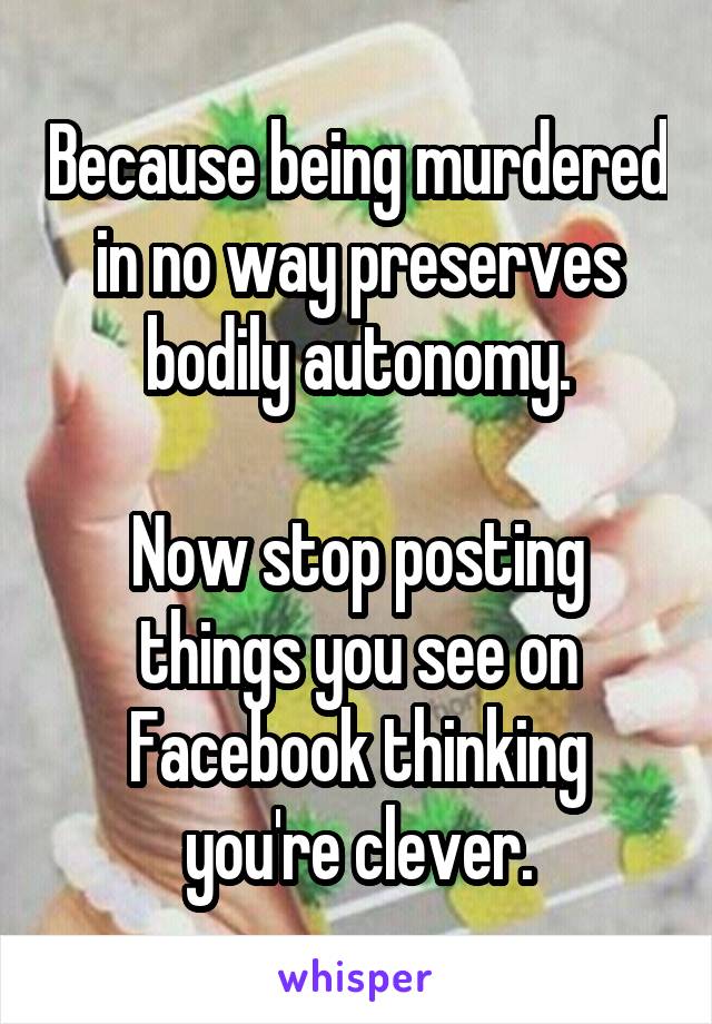 Because being murdered in no way preserves bodily autonomy.

Now stop posting things you see on Facebook thinking you're clever.