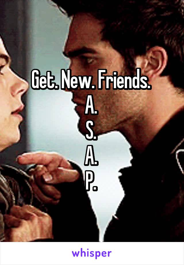 Get. New. Friends. 
A. 
S. 
A. 
P. 