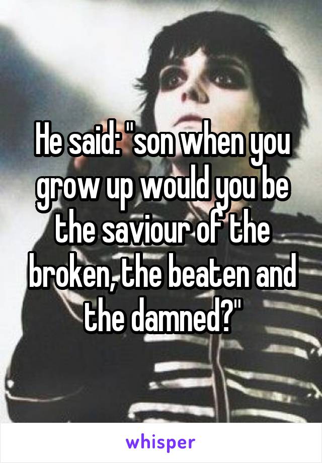 He said: "son when you grow up would you be the saviour of the broken, the beaten and the damned?"