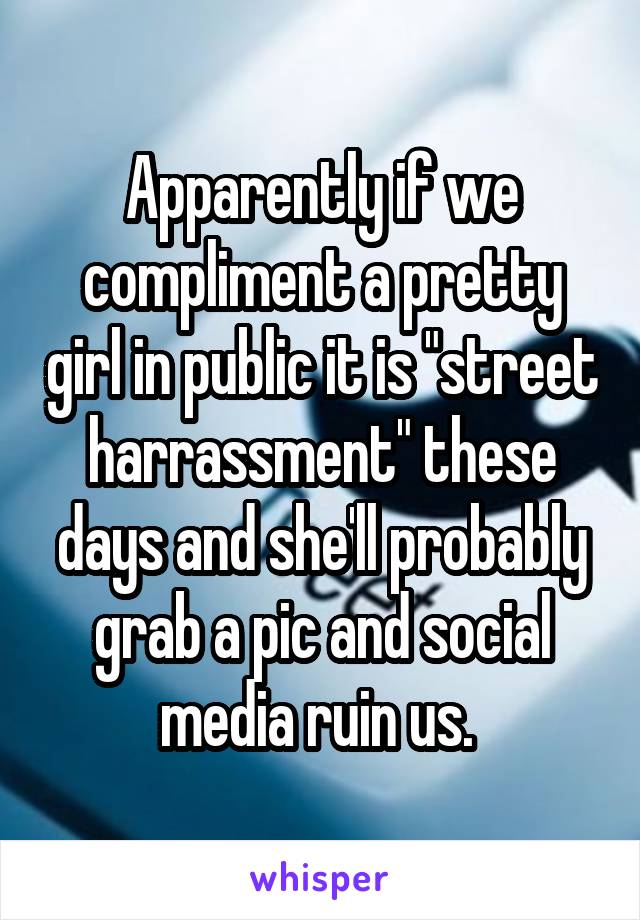 Apparently if we compliment a pretty girl in public it is "street harrassment" these days and she'll probably grab a pic and social media ruin us. 