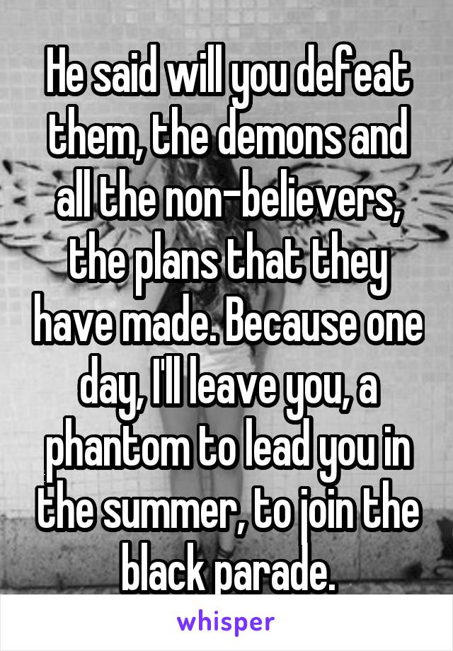 He said will you defeat them, the demons and all the non-believers, the plans that they have made. Because one day, I'll leave you, a phantom to lead you in the summer, to join the black parade.