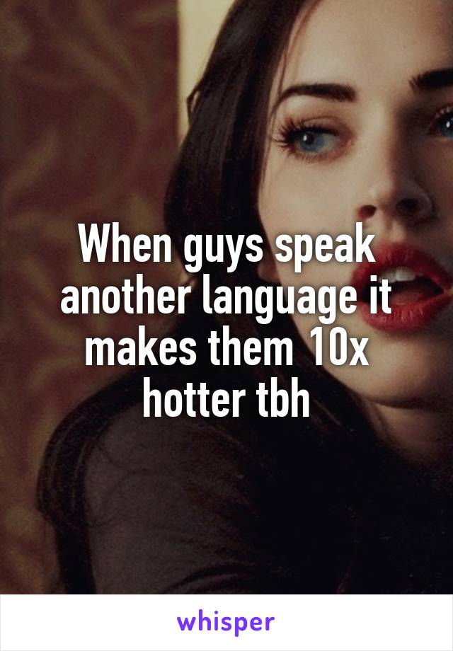 When guys speak another language it makes them 10x hotter tbh